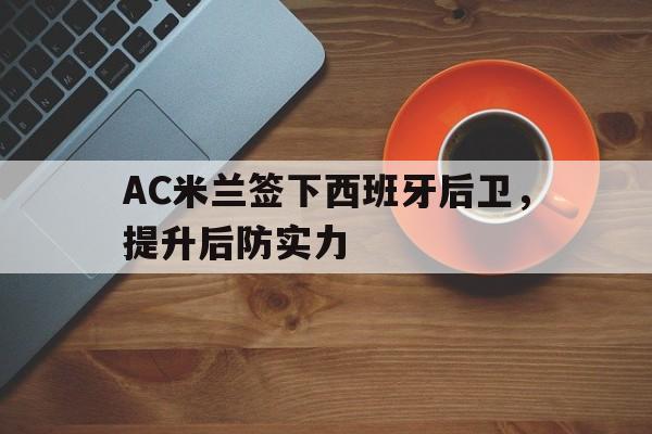 乐动体育-关于AC米兰签下西班牙后卫，提升后防实力的信息